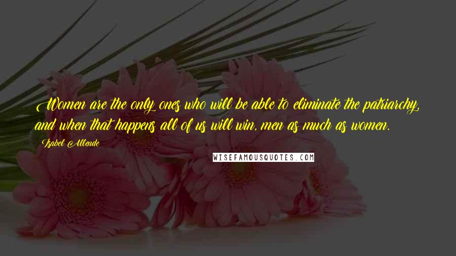 Isabel Allende Quotes: Women are the only ones who will be able to eliminate the patriarchy, and when that happens all of us will win, men as much as women.