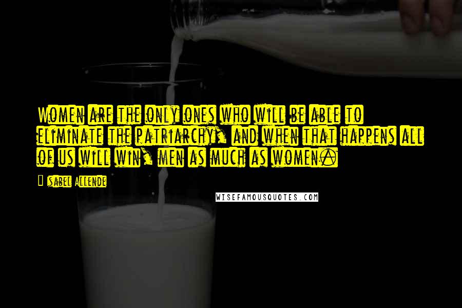 Isabel Allende Quotes: Women are the only ones who will be able to eliminate the patriarchy, and when that happens all of us will win, men as much as women.