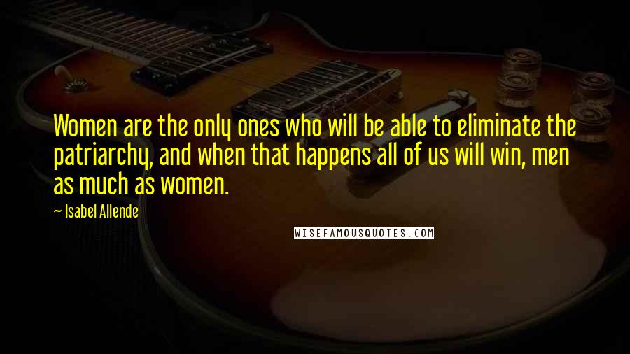 Isabel Allende Quotes: Women are the only ones who will be able to eliminate the patriarchy, and when that happens all of us will win, men as much as women.