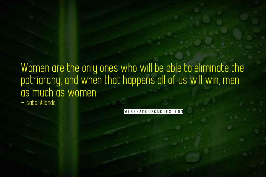 Isabel Allende Quotes: Women are the only ones who will be able to eliminate the patriarchy, and when that happens all of us will win, men as much as women.