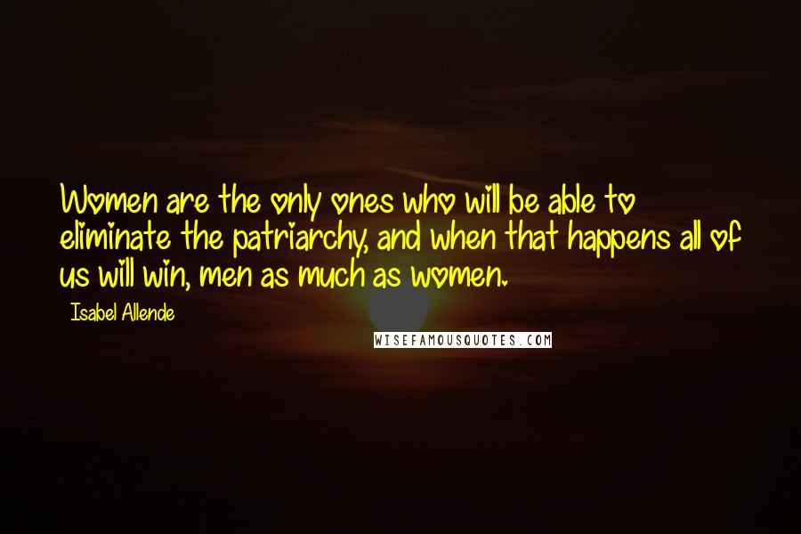 Isabel Allende Quotes: Women are the only ones who will be able to eliminate the patriarchy, and when that happens all of us will win, men as much as women.