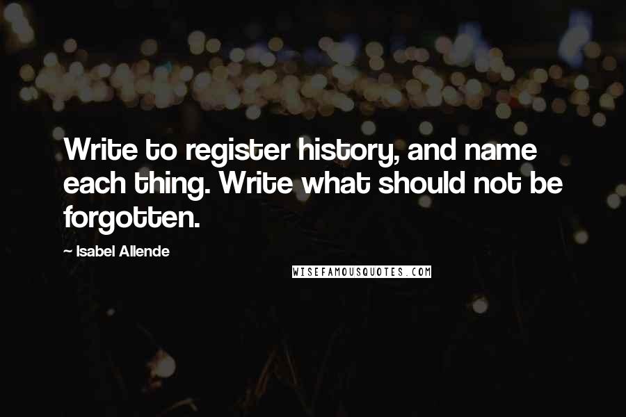 Isabel Allende Quotes: Write to register history, and name each thing. Write what should not be forgotten.