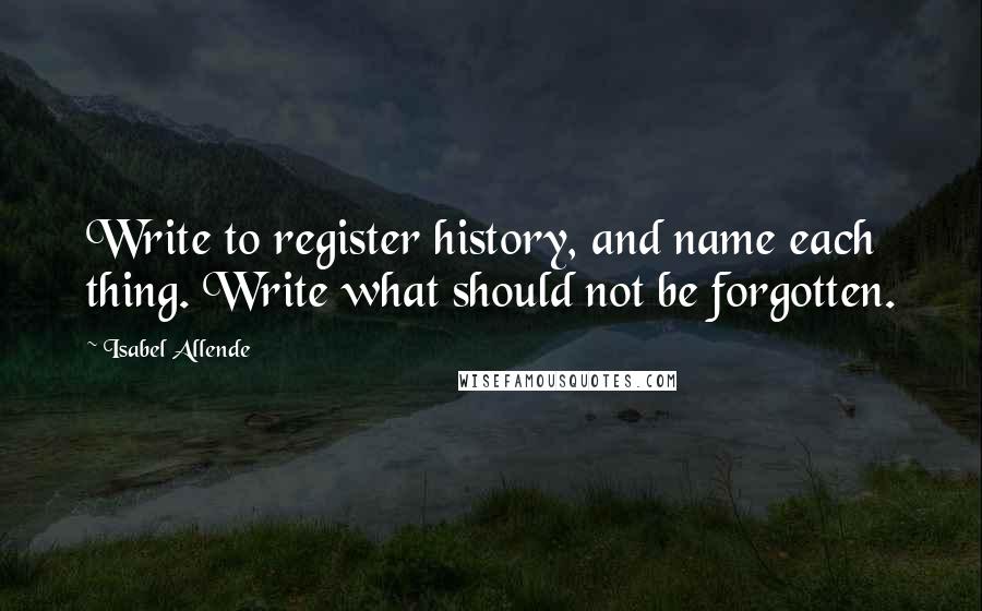 Isabel Allende Quotes: Write to register history, and name each thing. Write what should not be forgotten.