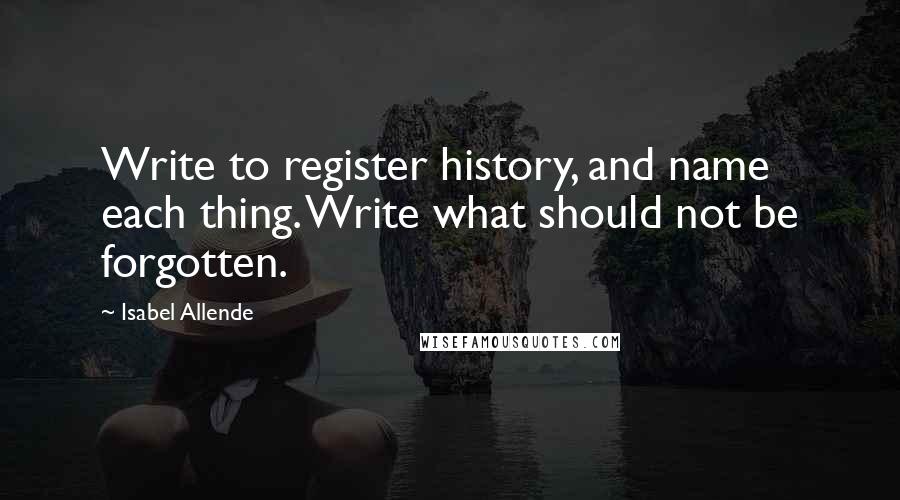 Isabel Allende Quotes: Write to register history, and name each thing. Write what should not be forgotten.