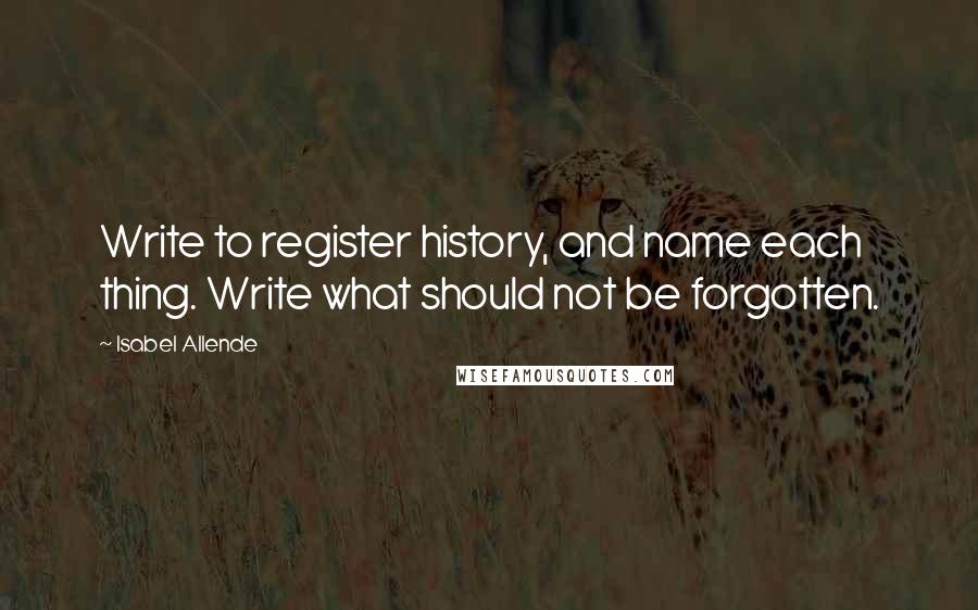 Isabel Allende Quotes: Write to register history, and name each thing. Write what should not be forgotten.