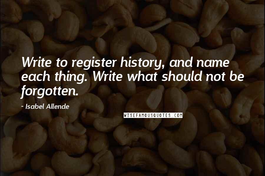 Isabel Allende Quotes: Write to register history, and name each thing. Write what should not be forgotten.