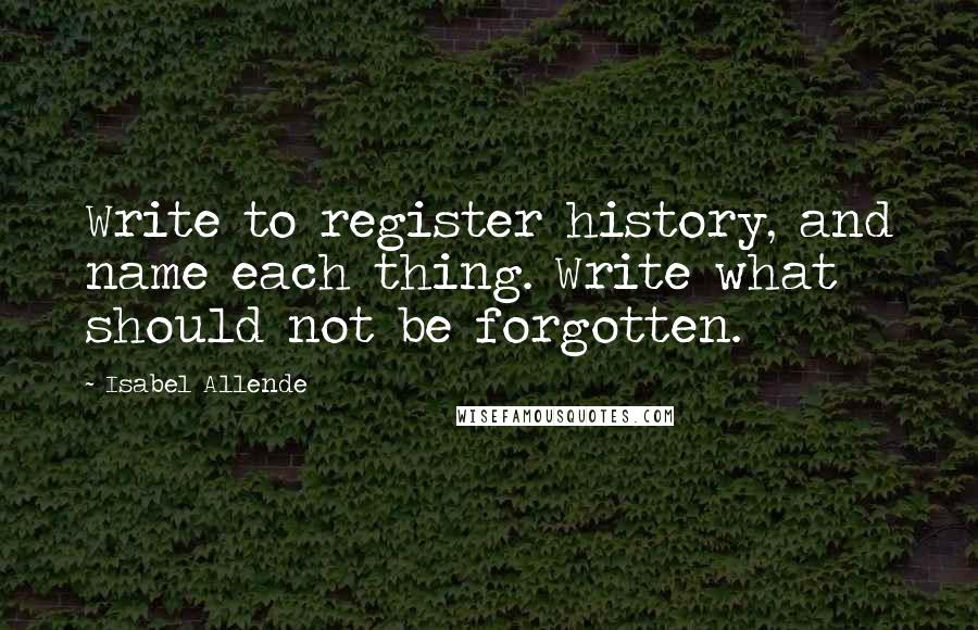 Isabel Allende Quotes: Write to register history, and name each thing. Write what should not be forgotten.