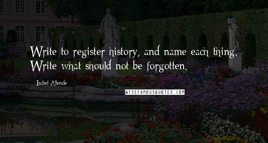 Isabel Allende Quotes: Write to register history, and name each thing. Write what should not be forgotten.