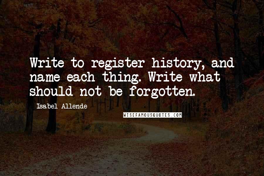 Isabel Allende Quotes: Write to register history, and name each thing. Write what should not be forgotten.