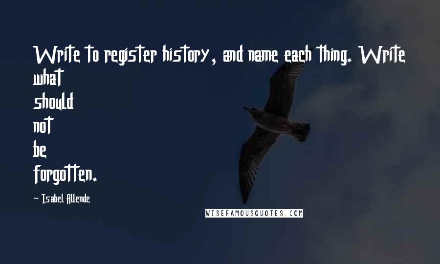 Isabel Allende Quotes: Write to register history, and name each thing. Write what should not be forgotten.