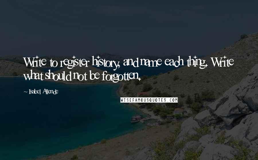 Isabel Allende Quotes: Write to register history, and name each thing. Write what should not be forgotten.