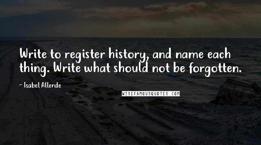 Isabel Allende Quotes: Write to register history, and name each thing. Write what should not be forgotten.