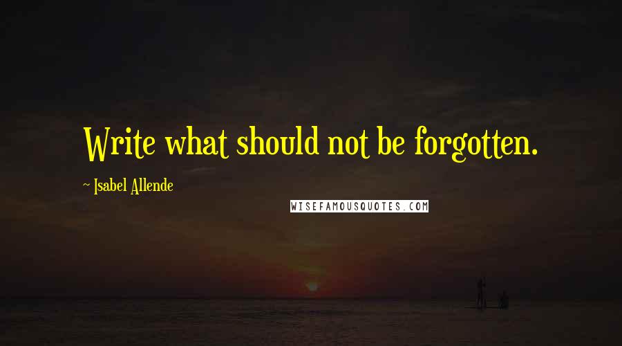 Isabel Allende Quotes: Write what should not be forgotten.