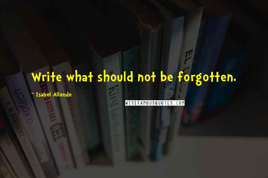 Isabel Allende Quotes: Write what should not be forgotten.