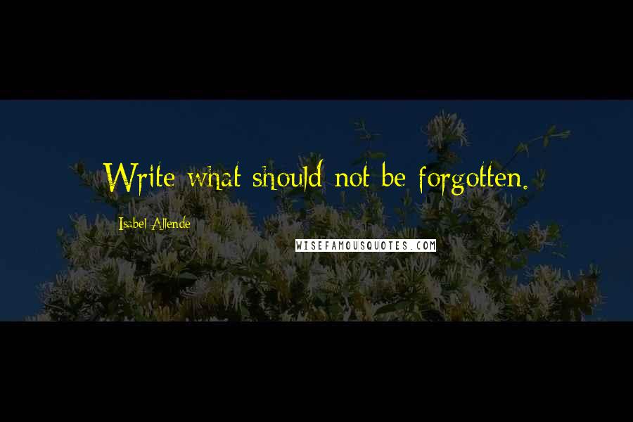 Isabel Allende Quotes: Write what should not be forgotten.