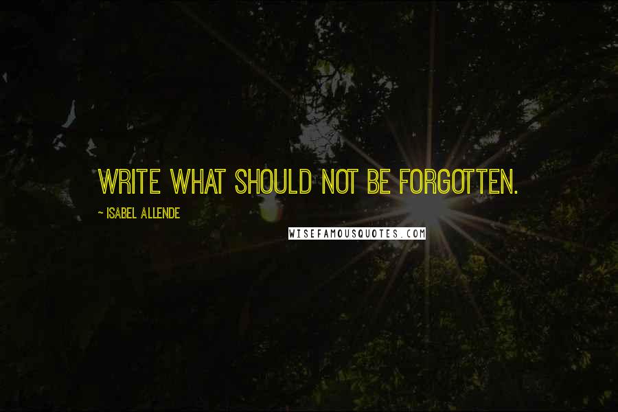 Isabel Allende Quotes: Write what should not be forgotten.