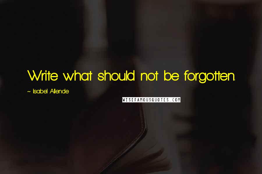 Isabel Allende Quotes: Write what should not be forgotten.