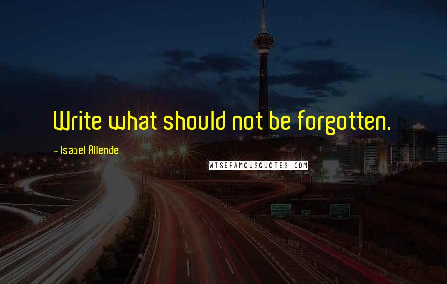 Isabel Allende Quotes: Write what should not be forgotten.