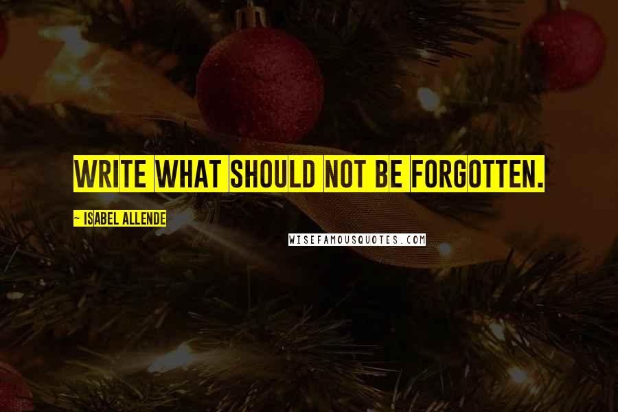 Isabel Allende Quotes: Write what should not be forgotten.