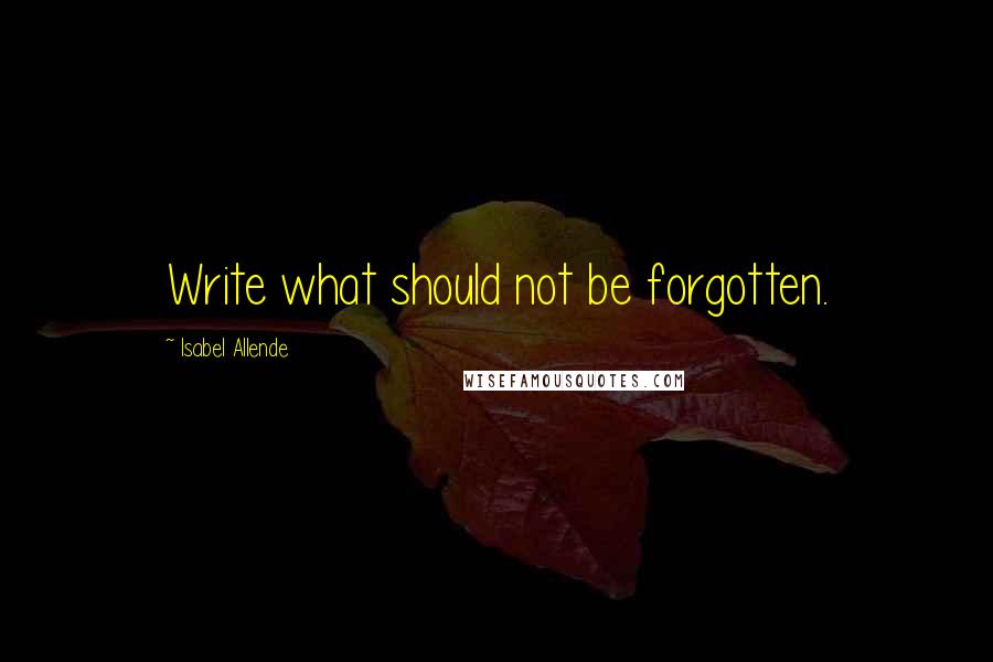 Isabel Allende Quotes: Write what should not be forgotten.