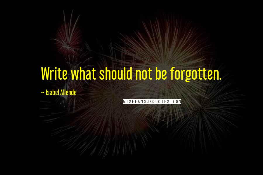 Isabel Allende Quotes: Write what should not be forgotten.