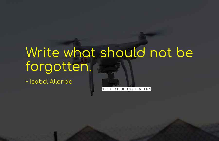 Isabel Allende Quotes: Write what should not be forgotten.