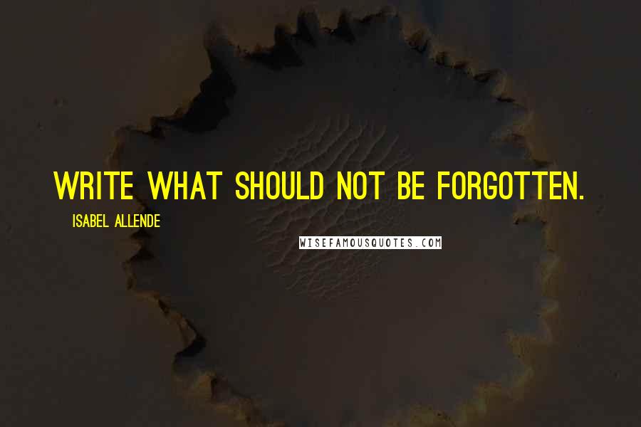 Isabel Allende Quotes: Write what should not be forgotten.