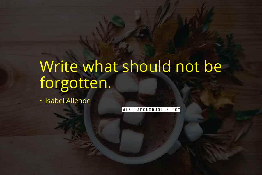 Isabel Allende Quotes: Write what should not be forgotten.