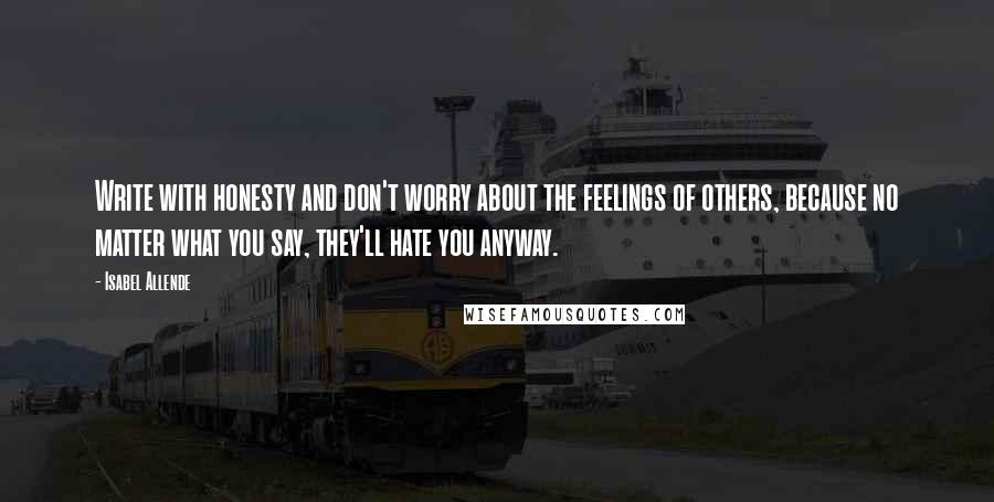 Isabel Allende Quotes: Write with honesty and don't worry about the feelings of others, because no matter what you say, they'll hate you anyway.