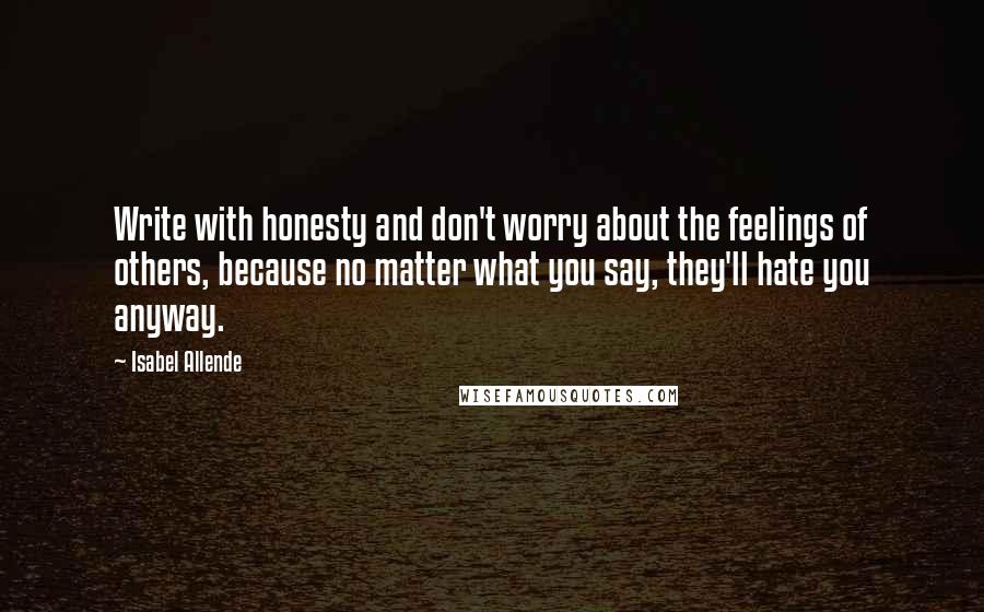 Isabel Allende Quotes: Write with honesty and don't worry about the feelings of others, because no matter what you say, they'll hate you anyway.