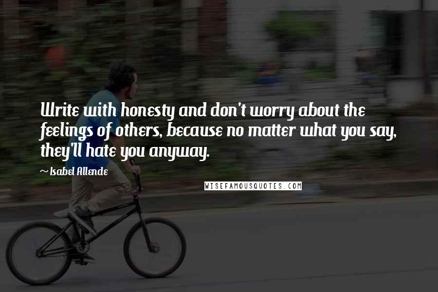 Isabel Allende Quotes: Write with honesty and don't worry about the feelings of others, because no matter what you say, they'll hate you anyway.