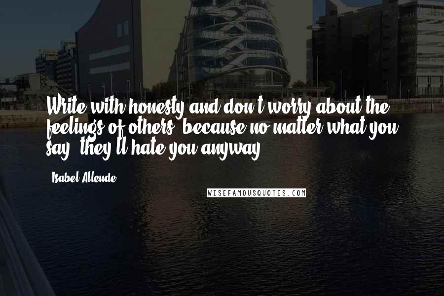 Isabel Allende Quotes: Write with honesty and don't worry about the feelings of others, because no matter what you say, they'll hate you anyway.