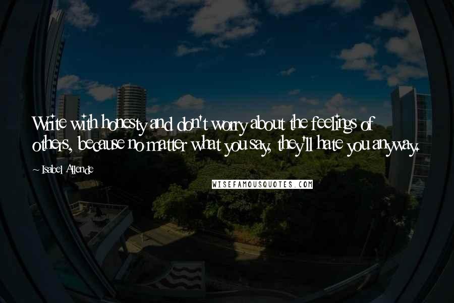 Isabel Allende Quotes: Write with honesty and don't worry about the feelings of others, because no matter what you say, they'll hate you anyway.