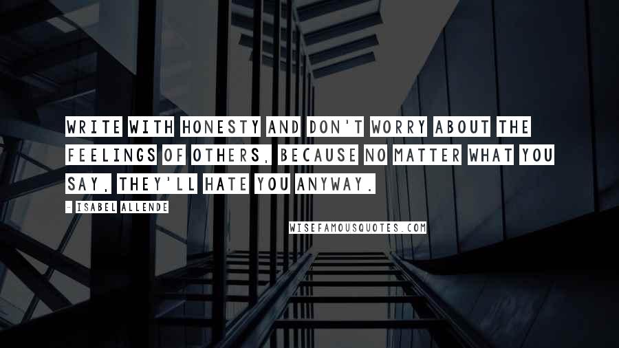 Isabel Allende Quotes: Write with honesty and don't worry about the feelings of others, because no matter what you say, they'll hate you anyway.