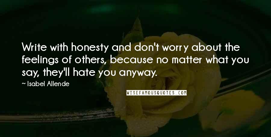 Isabel Allende Quotes: Write with honesty and don't worry about the feelings of others, because no matter what you say, they'll hate you anyway.