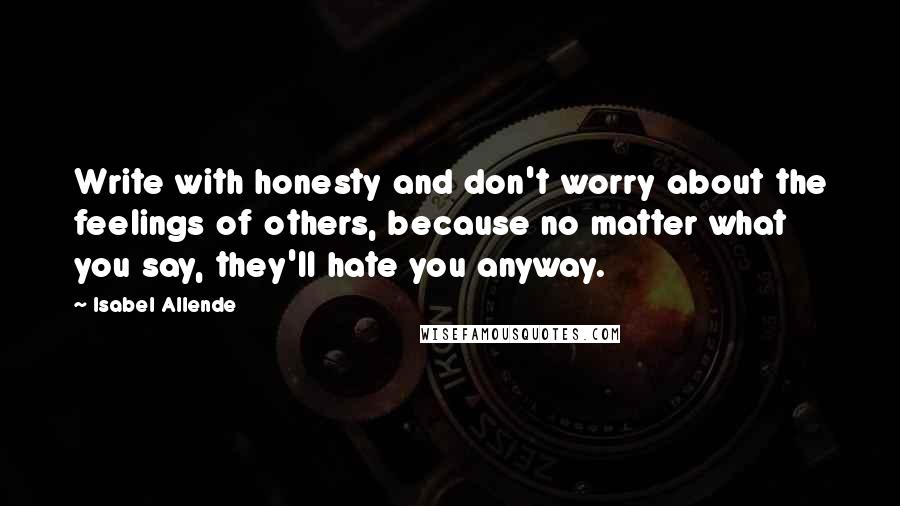 Isabel Allende Quotes: Write with honesty and don't worry about the feelings of others, because no matter what you say, they'll hate you anyway.