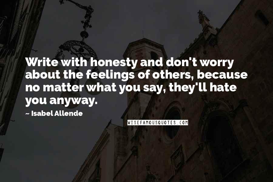 Isabel Allende Quotes: Write with honesty and don't worry about the feelings of others, because no matter what you say, they'll hate you anyway.