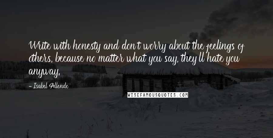 Isabel Allende Quotes: Write with honesty and don't worry about the feelings of others, because no matter what you say, they'll hate you anyway.