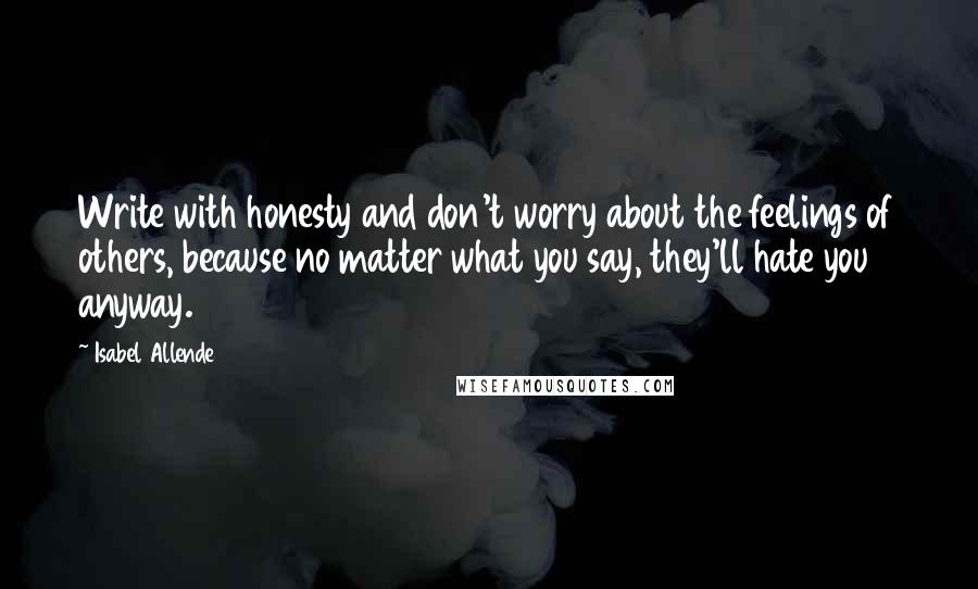 Isabel Allende Quotes: Write with honesty and don't worry about the feelings of others, because no matter what you say, they'll hate you anyway.