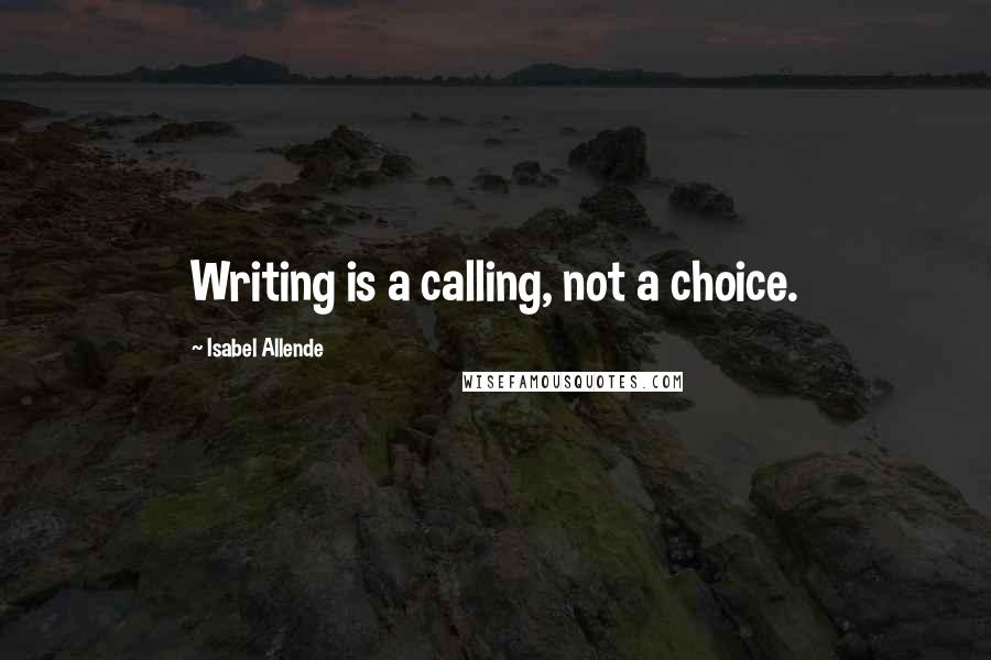 Isabel Allende Quotes: Writing is a calling, not a choice.