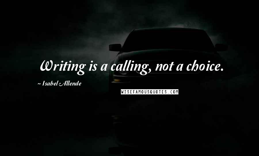 Isabel Allende Quotes: Writing is a calling, not a choice.