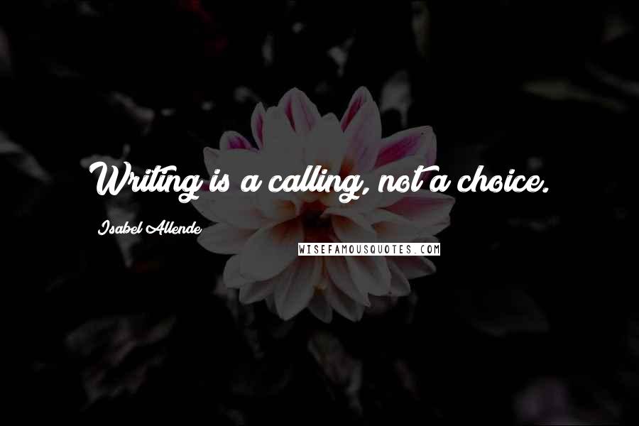 Isabel Allende Quotes: Writing is a calling, not a choice.