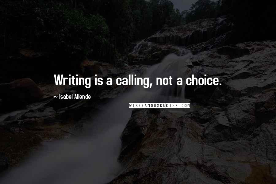 Isabel Allende Quotes: Writing is a calling, not a choice.