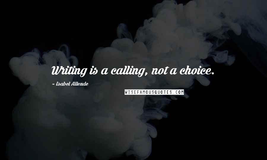 Isabel Allende Quotes: Writing is a calling, not a choice.