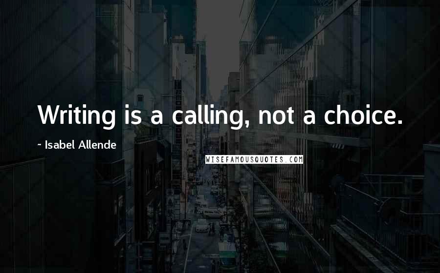 Isabel Allende Quotes: Writing is a calling, not a choice.