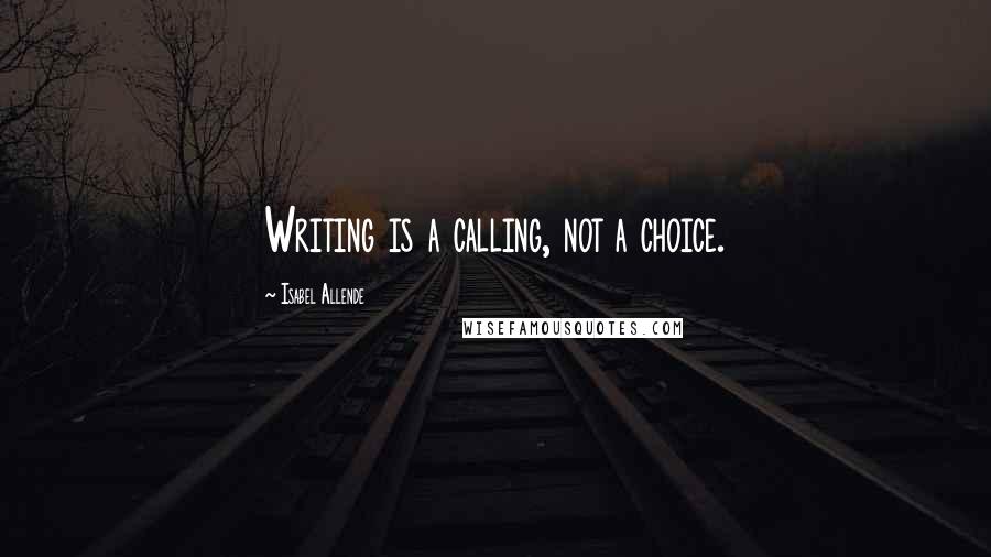 Isabel Allende Quotes: Writing is a calling, not a choice.
