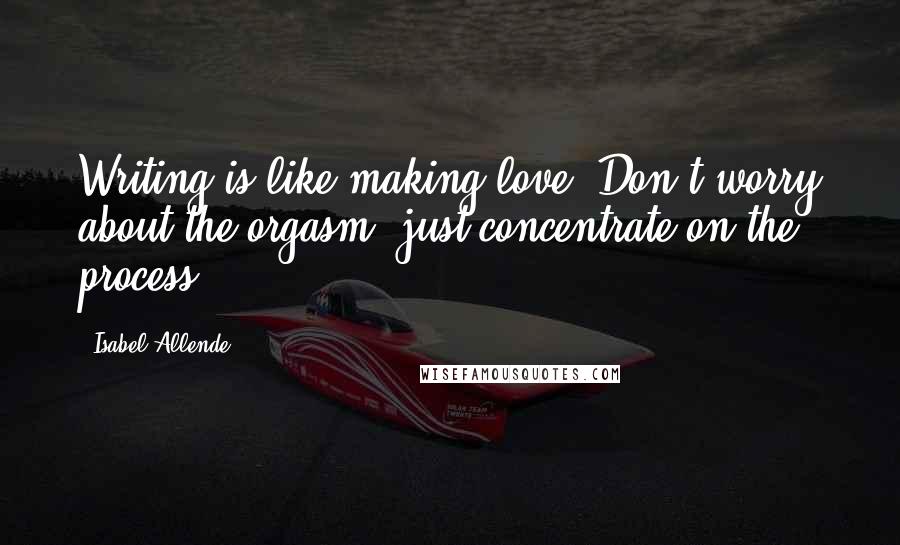 Isabel Allende Quotes: Writing is like making love. Don't worry about the orgasm, just concentrate on the process.