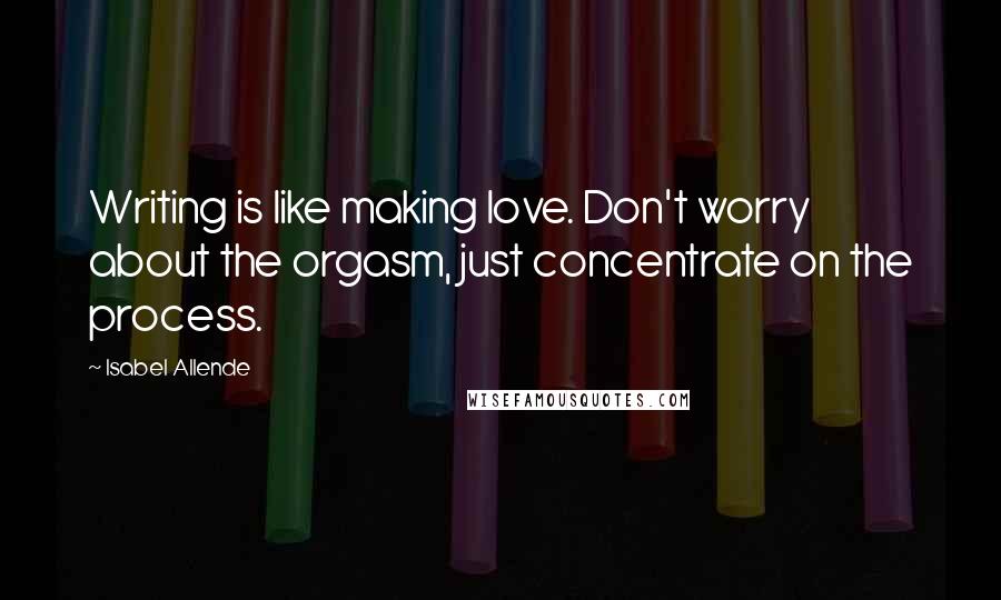 Isabel Allende Quotes: Writing is like making love. Don't worry about the orgasm, just concentrate on the process.