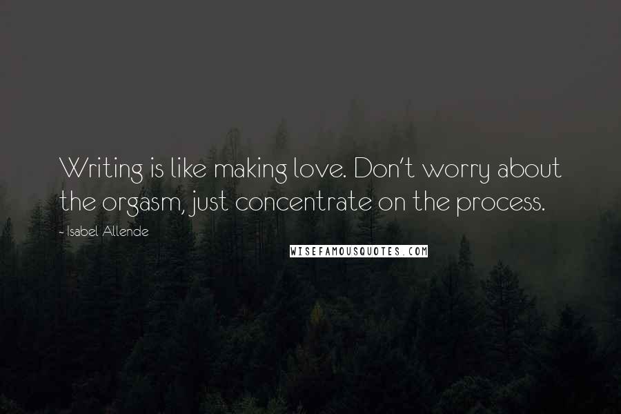 Isabel Allende Quotes: Writing is like making love. Don't worry about the orgasm, just concentrate on the process.