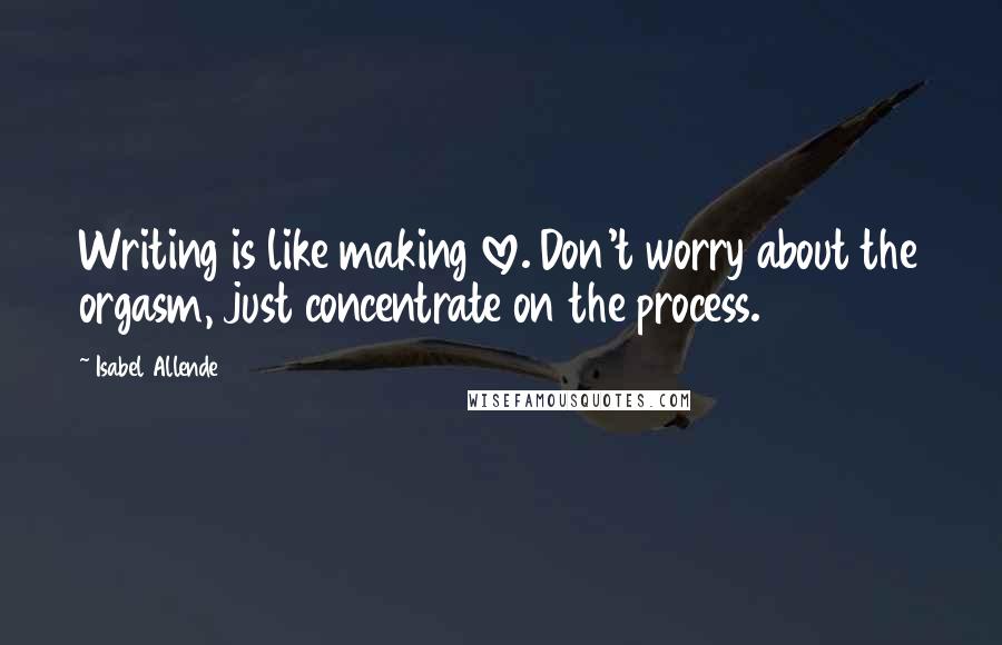 Isabel Allende Quotes: Writing is like making love. Don't worry about the orgasm, just concentrate on the process.